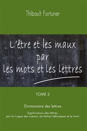 Seller image for L'tre Et Les Maux Par Les Mots Et Les Lettres : Dictionnaire Des Lettres: Significations Des Lettres Par La Langue Des Oiseaux, Les Lettres Hbraques Et Le Tarot -Language: french for sale by GreatBookPrices