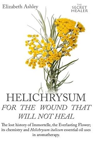 Imagen del vendedor de Helichrysum for the Wound That Will Not Heal : The Lost History of Immortelle, the Everlasting Flower, Its Chemistry and Helichrysum Italicum Essential Oil Uses in Aromatherapy a la venta por GreatBookPrices