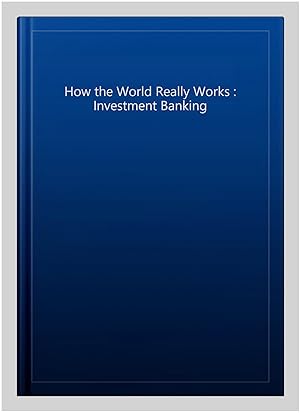 Imagen del vendedor de How the World Really Works : Investment Banking a la venta por GreatBookPrices