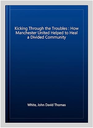 Bild des Verkufers fr Kicking Through the Troubles : How Manchester United Helped to Heal a Divided Community zum Verkauf von GreatBookPrices