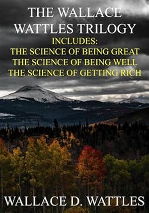 Seller image for Wallace Wattles Trilogy : The Science of Being Great / the Science of Being Well / the Science of Getting Rich; Includes Access to Free Audiobooks Download! for sale by GreatBookPrices