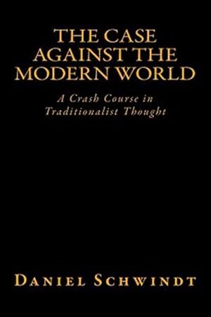 Imagen del vendedor de Case Against the Modern World : A Crash Course in Traditionalist Thought a la venta por GreatBookPrices