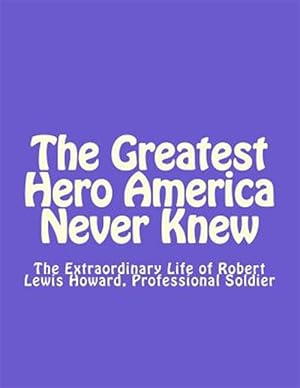 Seller image for Greatest Hero America Never Knew : The Extraordinary Life of Robert Lewis Howard, Professional Soldier for sale by GreatBookPrices