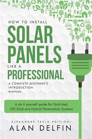 Seller image for How to Install Solar Panels Like a Professional: A Complete Beginner's Introduction Manual: A Do It Yourself Guide for Grid-Tied, Off-Grid and Hybrid for sale by GreatBookPrices