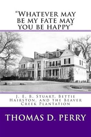 Seller image for Whatever May Be My Fate May You Be Happy : J. E. B. Stuart, Bettie Hairston, and the Beaver Creek Plantation for sale by GreatBookPrices