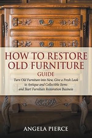 Seller image for How to Restore Old Furniture Guide: Turn Old Furniture into New, Give a Fresh Look to Antique and Collectible Items and Start Furniture Restoration Bu for sale by GreatBookPrices