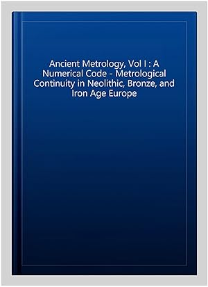 Image du vendeur pour Ancient Metrology, Vol I : A Numerical Code - Metrological Continuity in Neolithic, Bronze, and Iron Age Europe mis en vente par GreatBookPrices