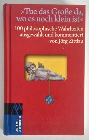 'Tue das Große da, wo es noch klein ist' 100 philosophische Wahrheiten ausgewählt und kommentiert...