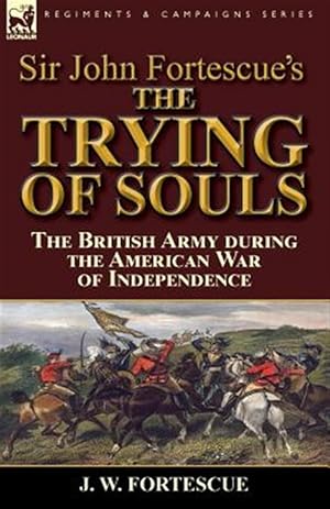 Bild des Verkufers fr Sir John Fortescue's The Trying of Souls: the British Army during the American War of Independence zum Verkauf von GreatBookPrices