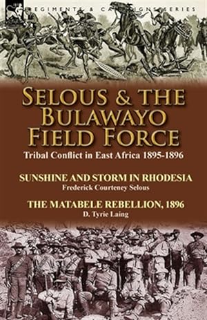 Seller image for Selous & the Bulawayo Field Force: Tribal Conflict in East Africa 1895-1896-Sunshine and Storm in Rhodesia by Frederick Courteney Selous & The Matabel for sale by GreatBookPrices