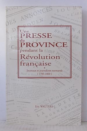 Une presse de province pendant la Révolution française : journaux et journalistes normands 1785 1800