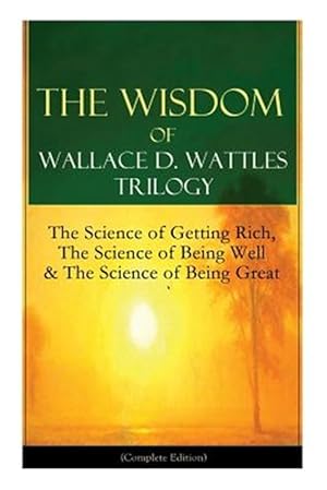 Seller image for The Wisdom of Wallace D. Wattles Trilogy: The Science of Getting Rich, The Science of Being Well & The Science of Being Great (Complete Edition): From for sale by GreatBookPrices