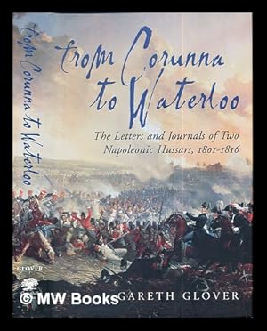 Bild des Verkufers fr From Corunna to Waterloo : the letters and journals of two Napoleonic Hussars : Major Edwin Griffith and Captain Frederick Philips 15th (King's) Hussars 1801-1816 / edited by Gareth Glover zum Verkauf von MW Books Ltd.