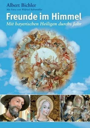 Freunde im Himmel : mit bayerischen Heiligen durchs Jahr. Albert Bichler. Mit Fotos von Wilfried ...