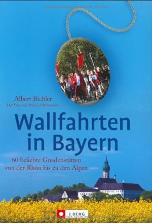 Wallfahrten in Bayern : 60 beliebte Gnadenstätten von der Rhön bis zu den Alpen. Albert Bichler. ...