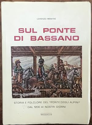 Sul ponte di Bassano : Storia e folclore del Ponte degli alpini dal 1200 ai nostri giorni