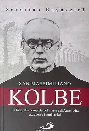 San Massimiliano Kolbe. La biografia completa del martire di Auschwitz attraverso i suoi scritti