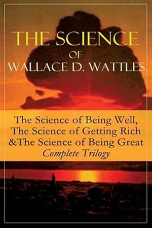 Seller image for The Science of Wallace D. Wattles: The Science of Being Well, The Science of Getting Rich & The Science of Being Great - Complete Trilogy: From one of for sale by GreatBookPrices