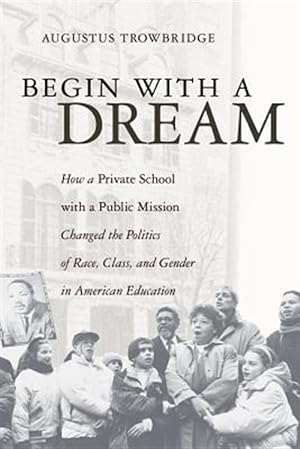 Seller image for Begin With a Dream : How a Private School With a Public Mission Changed the Politics of Race, Class, And Gender in American Education for sale by GreatBookPrices