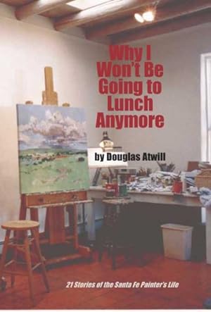 Immagine del venditore per Why I Won't Be Going to Lunch Anymore : Twenty-One Stories of the Santa Fe Painter's Life venduto da GreatBookPrices