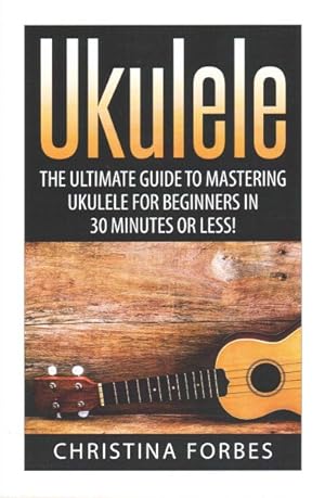 Imagen del vendedor de Ukulele : The Ultimate Guide to Mastering Ukulele for Beginners in 30 Minutes or Less! a la venta por GreatBookPrices