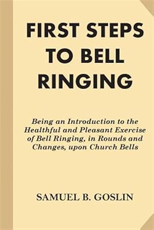 Imagen del vendedor de First Steps to Bell Ringing : Being an Introduction to the Healthful and Pleasant Exercise of Bell Ringing, in Rounds and Changes, upon Church Bells a la venta por GreatBookPrices
