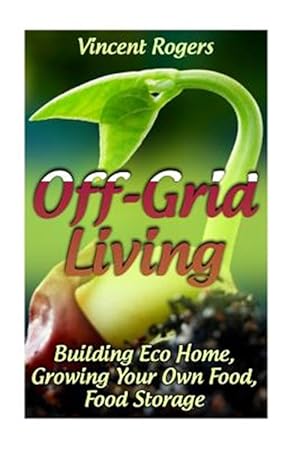 Bild des Verkufers fr Off-grid Living : Building Eco Home, Growing Your Own Food, Food Storage zum Verkauf von GreatBookPrices