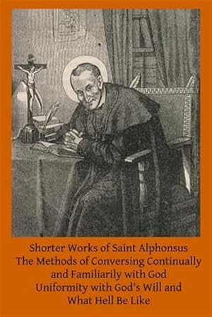 Seller image for Shorter Works of Saint Alphonsus : The Methods of Conversing Continually and Familiarily With God; Uniformity With God's Will And; What Hell Be Like for sale by GreatBookPrices