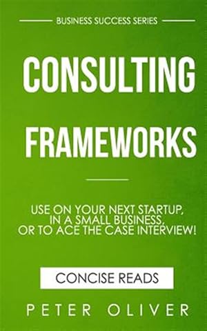 Seller image for Consulting Frameworks : Use on Your Next Startup, in an Existing Small Business, or to Ace the Case Interview for sale by GreatBookPrices