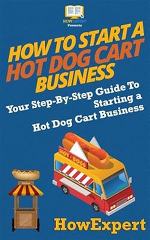 Seller image for How to Start a Hot Dog Cart Business : Your Step-by-step Guide to Starting a Hot Dog Cart Business for sale by GreatBookPrices