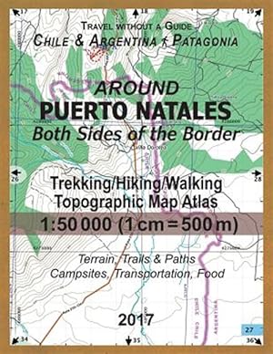 Seller image for Around Puerto Natales Both Sides of the Border Trekking/Hiking/walking Topographic Map Atlas 1:50000 Chile & Argentina Patagonia 2017 Terrain, Trails & Paths, Campsites, Transportation, Food : Updated for 2017 All the Necessary Information for Car Campers, Hikers, Trekkers, Walkers in the Region of Torres del Paine NP in Patagonia, Chile From Tourist Attractions and Cafes to Mountain Trails to Transportation and Accommodation Options for sale by GreatBookPrices
