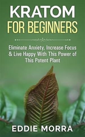 Seller image for Kratom for Beginners : Eliminate Anxiety, Increase Focus & Live Happy With This Power of This Potent Plant for sale by GreatBookPrices