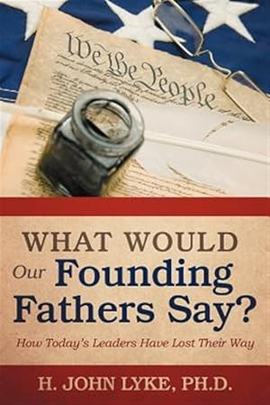 Seller image for What Would Our Founding Fathers Say? : How Today?s Leaders Have Lost Their Way for sale by GreatBookPrices