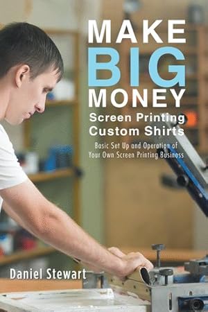 Imagen del vendedor de Make Big Money Screen Printing Custom Shirts : Basic Set Up and Operation of Your Own Screen Printing Business a la venta por GreatBookPrices