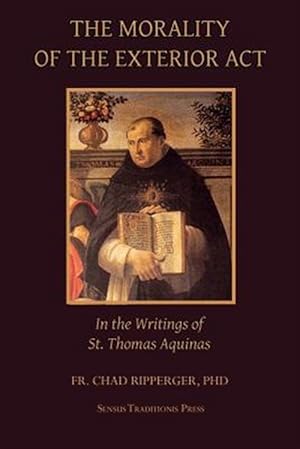 Image du vendeur pour The Morality of the Exterior ACT: In the Writings of St. Thomas Aquinas mis en vente par GreatBookPrices