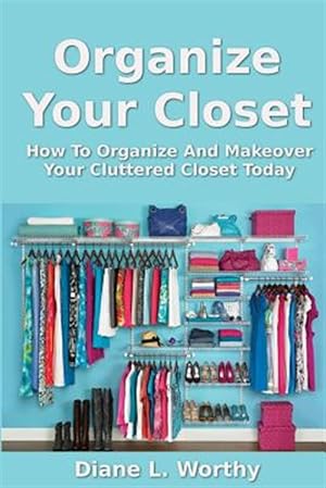 Seller image for Organize Your Closet : How to Organize and Makeover Your Cluttered Closet Today for sale by GreatBookPrices