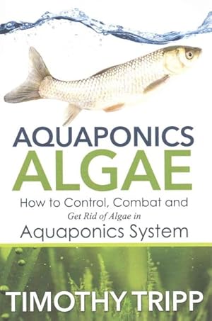 Bild des Verkufers fr Aquaponics Algae : How to Control, Combat and Get Rid of Algae in Aquaponics System zum Verkauf von GreatBookPrices