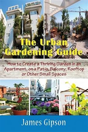 Seller image for The Urban Gardening Guide: How to Create a Thriving Garden in an Apartment, on a Patio, Balcony, Rooftop or Other Small Spaces for sale by GreatBookPrices