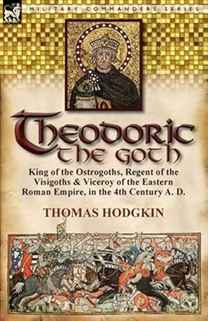 Seller image for Theodoric the Goth : King of the Ostrogoths, Regent of the Visigoths & Viceroy of the Eastern Roman Empire, in the 4th Century A. D. for sale by GreatBookPrices