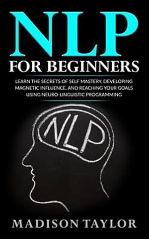 Seller image for Nlp for Beginners : Learn the Secrets of Self Mastery, Developing Magnetic Influence and Reaching Your Goals Using Neuro-linguistic Programming for sale by GreatBookPrices
