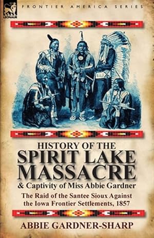 Seller image for History of the Spirit Lake Massacre and Captivity of Miss Abbie Gardner: the Raid of the Santee Sioux Against the Iowa Frontier Settlements, 1857 for sale by GreatBookPrices