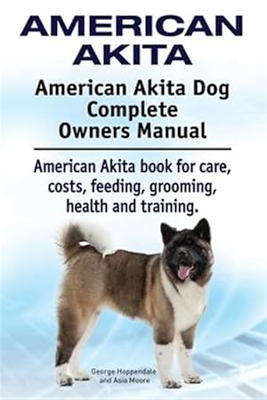 Immagine del venditore per American Akita. American Akita Dog Complete Owners Manual. American Akita book for care, costs, feeding, grooming, health and training. venduto da GreatBookPrices