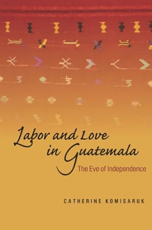 Seller image for Labor and Love in Guatemala : The Eve of Independence for sale by GreatBookPrices