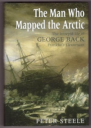 The Man Who Mapped the Arctic The Intrepid Life of George Back, Franklin's Lieutenant