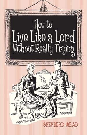 Seller image for How to Live Like a Lord without Really Trying : A Confidential Manual Prepared as Part of a Survival Kit for Americans Living in Britain, Showing How to Get Rich in England, How to Rise Quickly and Easily to the Top of British Society, Examining the Blessings, Foibles, and Weaknesses of British Life, P for sale by GreatBookPrices
