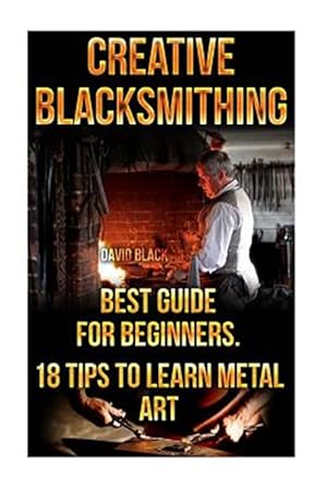 Immagine del venditore per Creative Blacksmithing Best Guide for Beginners : 18 Tips to Learn Metal Art: Blacksmith, How to Blacksmith, How to Blacksmithing, Metal Work, Knife Making, Bladesmith, Blacksmithing, Diy Blacksmith, Forging) venduto da GreatBookPrices