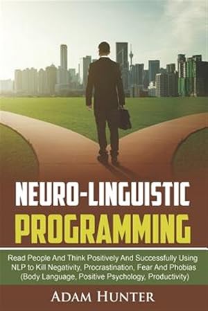 Seller image for Neuro-Linguistic Programming: Read People and Think Positively and Successfully Using Nlp to Kill Negativity, Procrastination, Fear and Phobias (Bod for sale by GreatBookPrices
