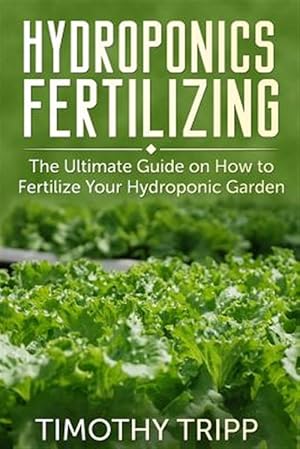 Bild des Verkufers fr Hydroponics Fertilizing : The Ultimate Guide on How to Fertilize Your Hydroponic Garden zum Verkauf von GreatBookPrices