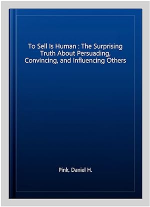 Seller image for To Sell Is Human : The Surprising Truth About Persuading, Convincing, and Influencing Others for sale by GreatBookPrices