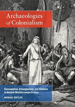 Imagen del vendedor de Archaeologies of Colonialism : Consumption, Entanglement, and Violence in Ancient Mediterranean France a la venta por GreatBookPrices